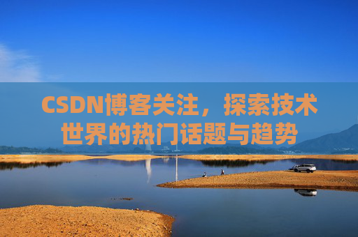 CSDN博客关注,探索技术世界的热门话题与趋势