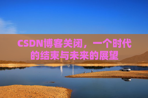 CSDN博客关闭,一个时代的结束与未来的展望